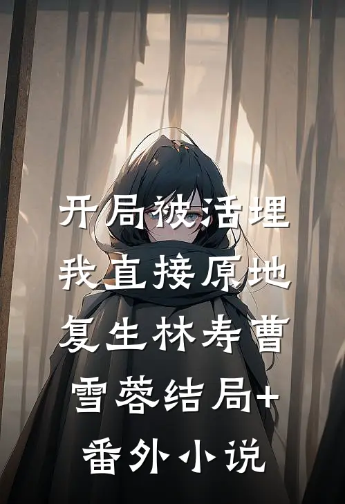 开局被活埋，我直接原地复生林寿曹雪蓉结局+番外小说