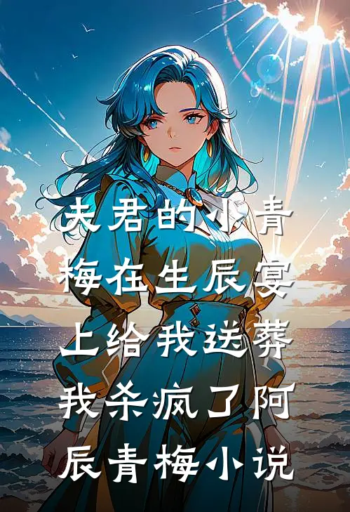夫君的小青梅在生辰宴上给我送葬，我杀疯了阿辰青梅小说