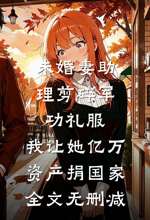 未婚妻助理剪碎军功礼服，我让她亿万资产捐国家全文无删减