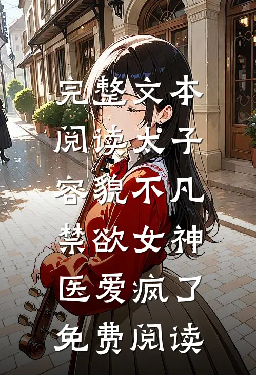 完整文本阅读太子容貌不凡,禁欲女神医爱疯了免费阅读