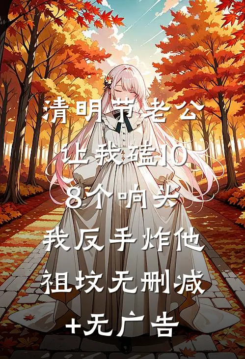 清明节老公让我磕108个响头，我反手炸他祖坟无删减+无广告