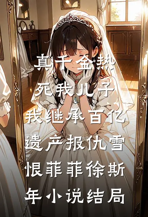 真千金热死我儿子，我继承百亿遗产报仇雪恨菲菲徐斯年小说结局