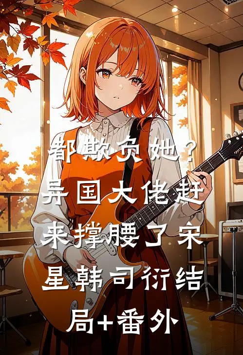 都欺负她？异国大佬赶来撑腰了宋星韩司衍结局+番外