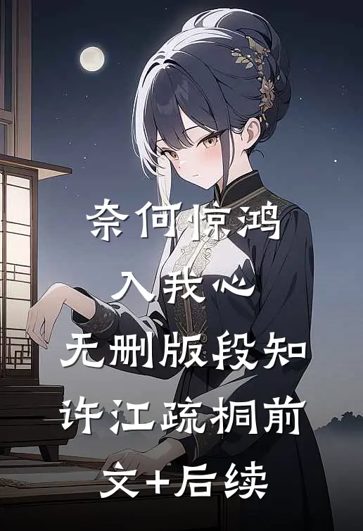 奈何惊鸿入我心: 无删版段知许江疏桐前文+后续