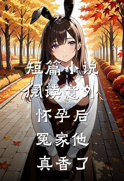 短篇小说阅读意外怀孕后：冤家他真香了