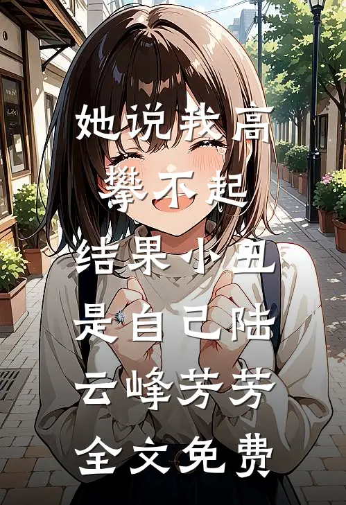 她说我高攀不起，结果小丑是自己陆云峰芳芳全文免费