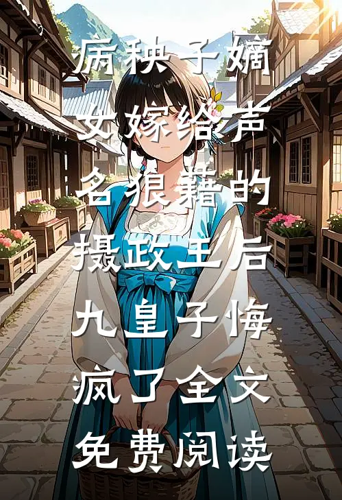 病秧子嫡女嫁给声名狼藉的摄政王后，九皇子悔疯了全文免费阅读