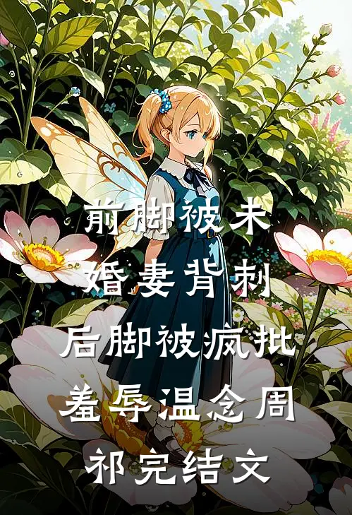 前脚被未婚妻背刺，后脚被疯批羞辱温念周祁完结文