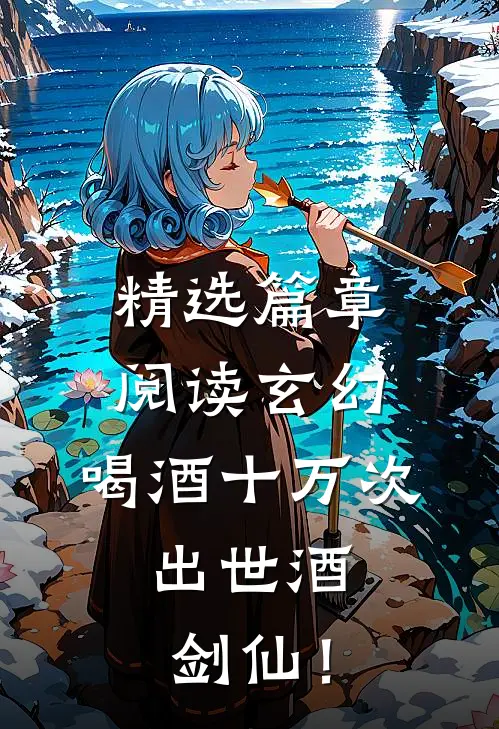 精选篇章阅读玄幻：喝酒十万次，出世酒剑仙！