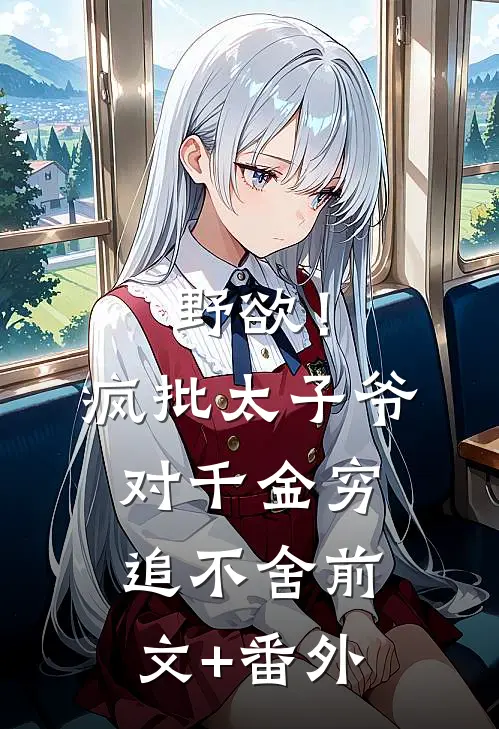野欲！疯批太子爷对千金穷追不舍前文+番外