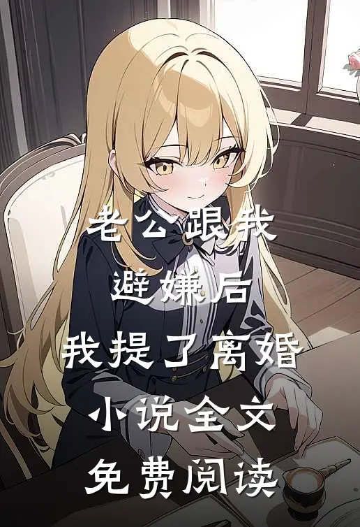 老公跟我避嫌后，我提了离婚小说全文免费阅读