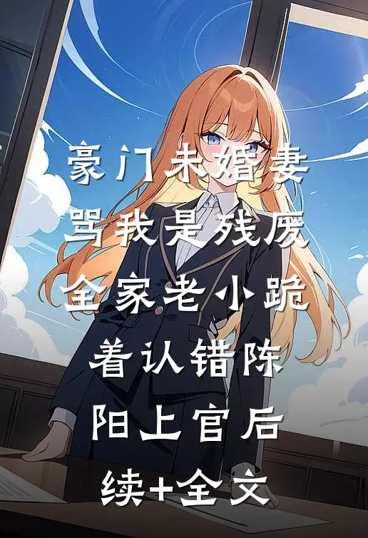 豪门未婚妻骂我是残废，全家老小跪着认错陈阳上官后续+全文