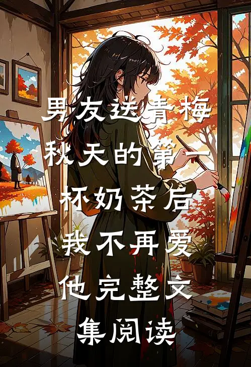男友送青梅秋天的第一杯奶茶后，我不再爱他完整文集阅读