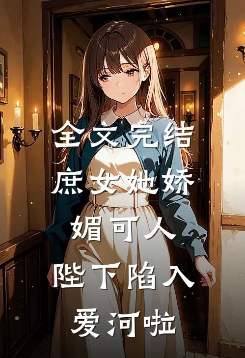 全文完结庶女她娇媚可人，陛下陷入爱河啦