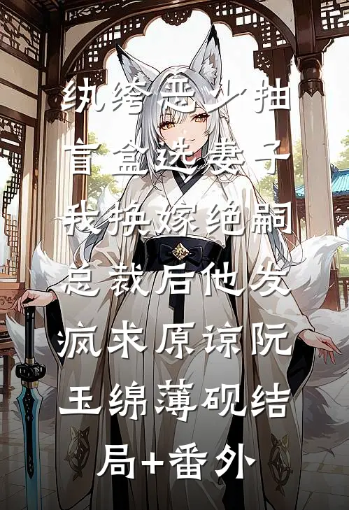 纨绔恶少抽盲盒选妻子，我换嫁绝嗣总裁后他发疯求原谅阮玉绵薄砚结局+番外
