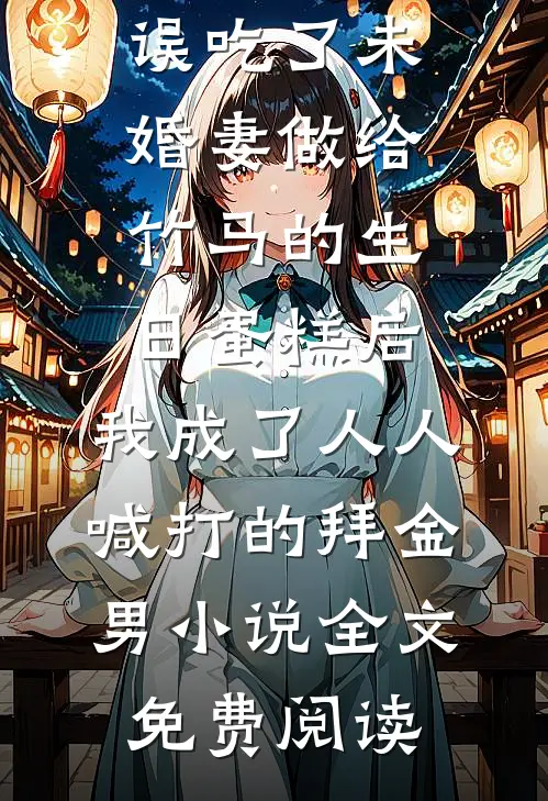 误吃了未婚妻做给竹马的生日蛋糕后，我成了人人喊打的拜金男小说全文免费阅读