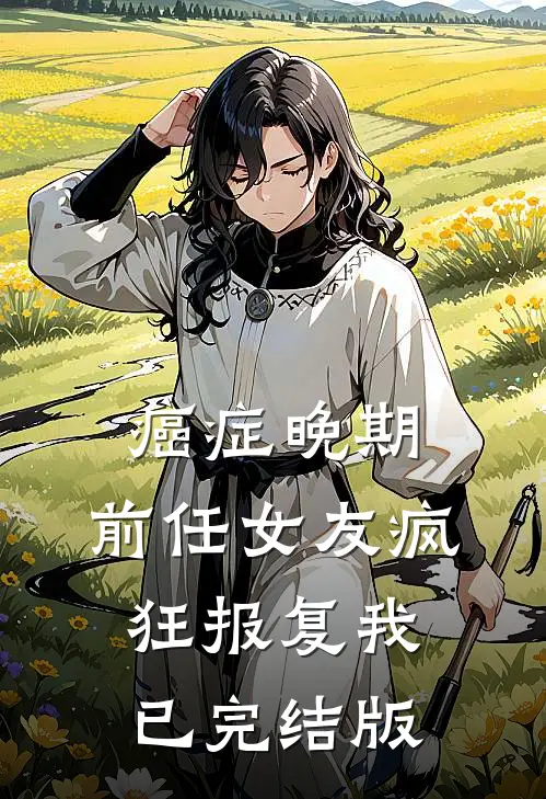 癌症晚期，前任女友疯狂报复我已完结版