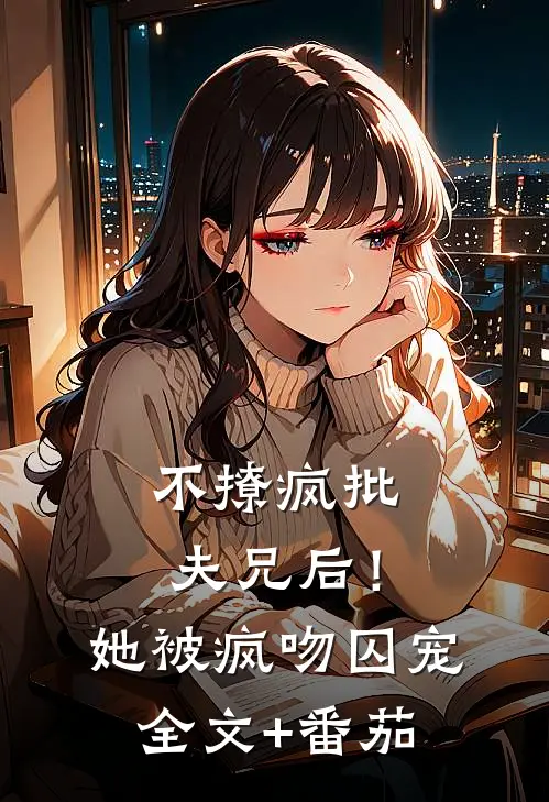 不撩疯批夫兄后！她被疯吻囚宠全文+番茄