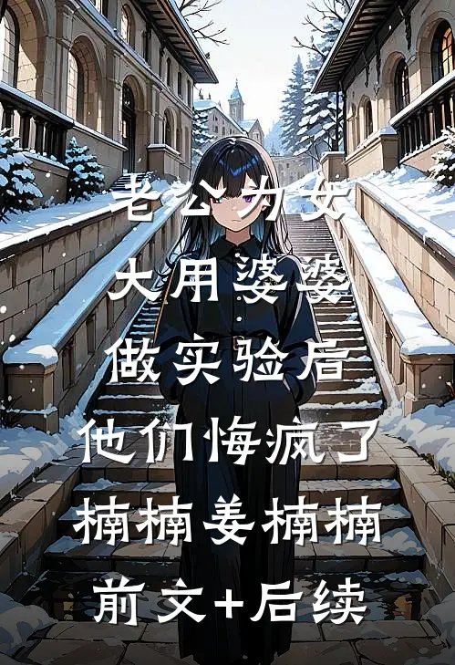 老公为女大用婆婆做实验后，他们悔疯了楠楠姜楠楠前文+后续