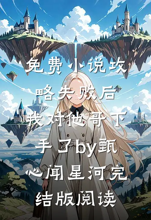 免费小说攻略失败后，我对他哥下手了by甄心闻星河完结版阅读