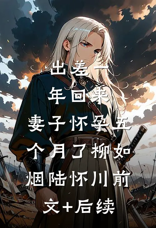 出差一年回来，妻子怀孕五个月了柳如烟陆怀川前文+后续