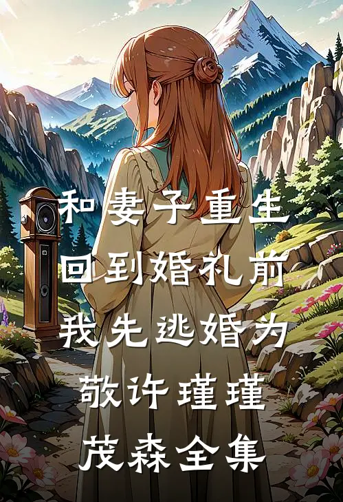 和妻子重生回到婚礼前，我先逃婚为敬许瑾瑾茂森全集