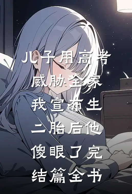 儿子用高考威胁全家，我宣布生二胎后他傻眼了完结篇全书