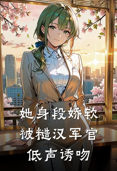 她身段娇软，被糙汉军官低声诱吻