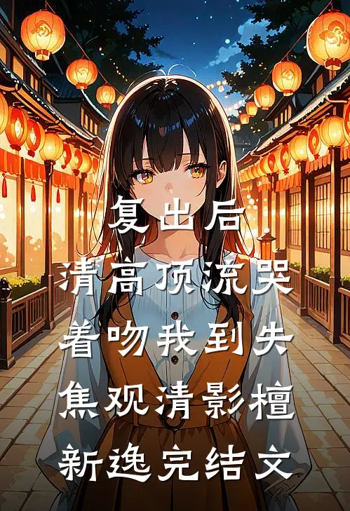 复出后，清高顶流哭着吻我到失焦观清影檀新逸完结文