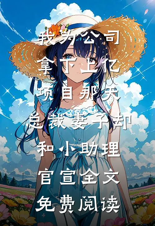 我为公司拿下上亿项目那天，总裁妻子却和小助理官宣全文免费阅读