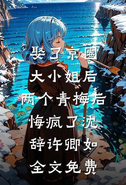 娶了京圈大小姐后，两个青梅后悔疯了沈辞许卿如全文免费