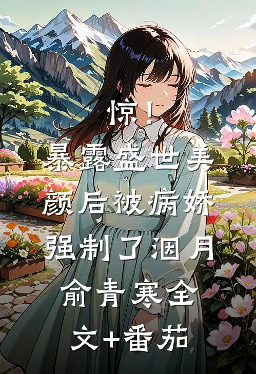 惊！暴露盛世美颜后被病娇强制了洇月俞青寒全文+番茄