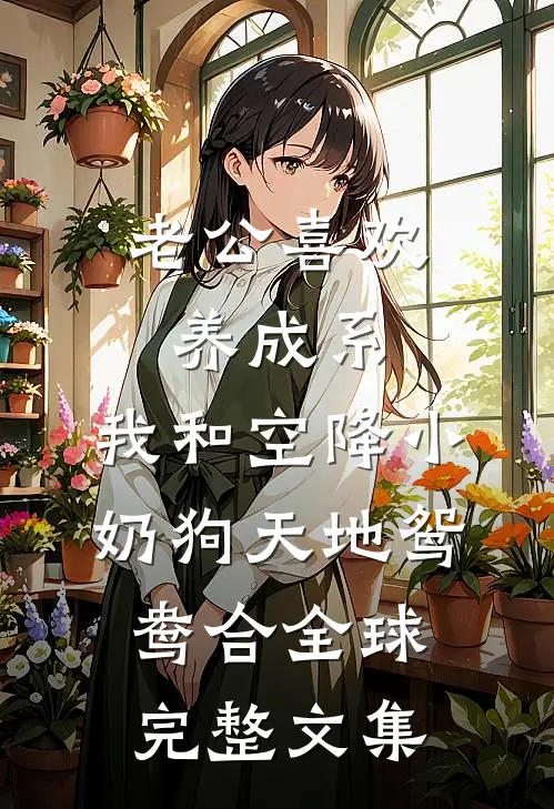 老公喜欢养成系，我和空降小奶狗天地鸳鸯合全球完整文集