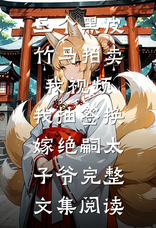 三个黑皮竹马拍卖我视频，我抽签换嫁绝嗣太子爷完整文集阅读
