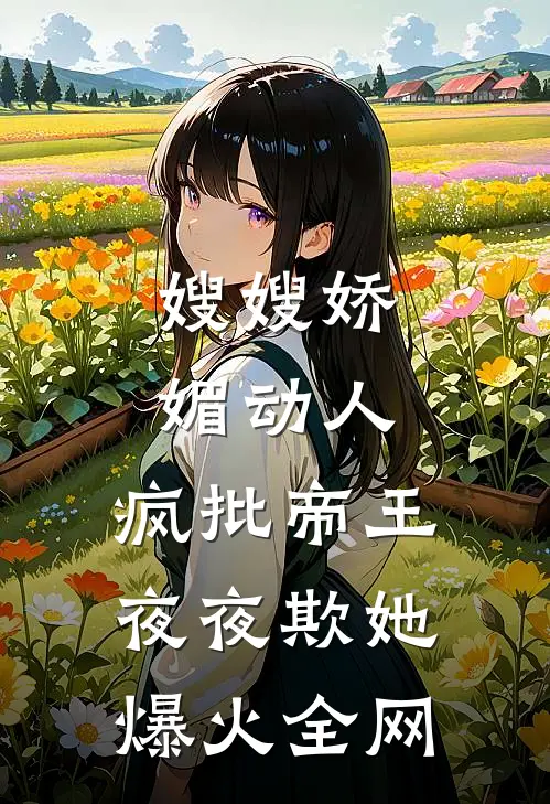嫂嫂娇媚动人，疯批帝王夜夜欺她爆火全网