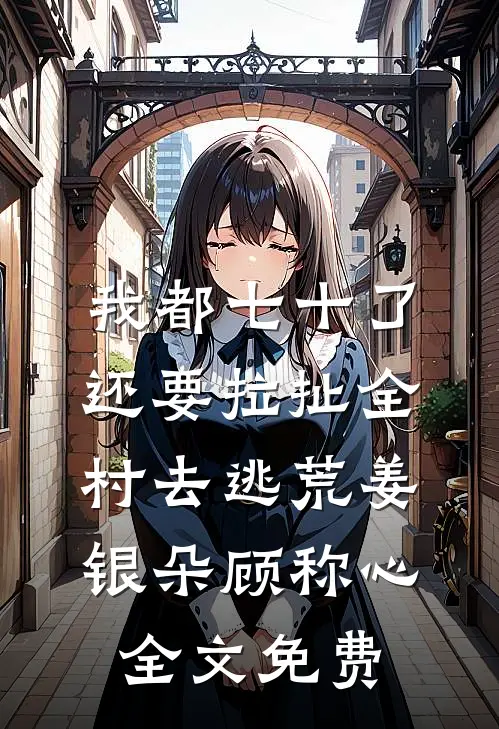 我都七十了，还要拉扯全村去逃荒姜银朵顾称心全文免费