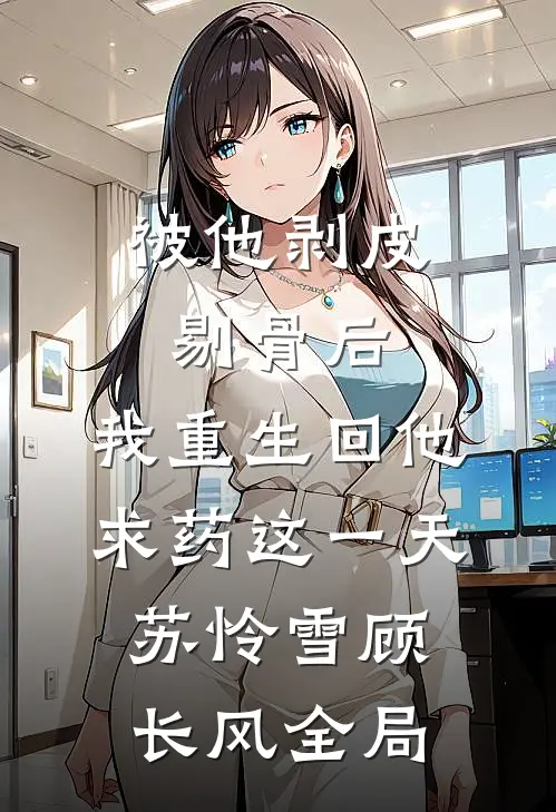 被他剥皮剔骨后，我重生回他求药这一天苏怜雪顾长风全局