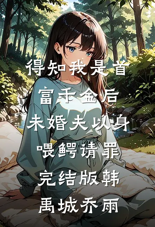 得知我是首富千金后，未婚夫以身喂鳄请罪完结版韩禹城乔雨