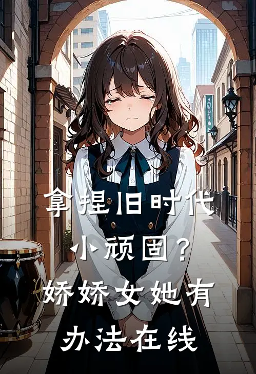 拿捏旧时代小顽固？娇娇女她有办法在线