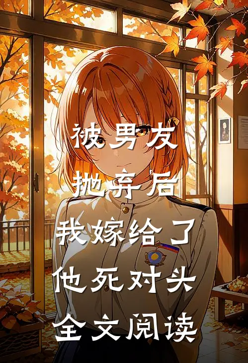 被男友抛弃后，我嫁给了他死对头全文阅读