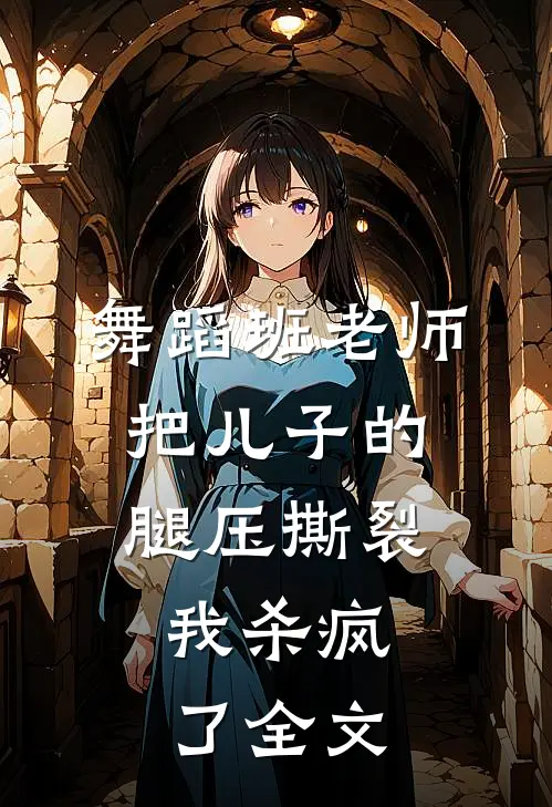 舞蹈班老师把儿子的腿压撕裂，我杀疯了全文