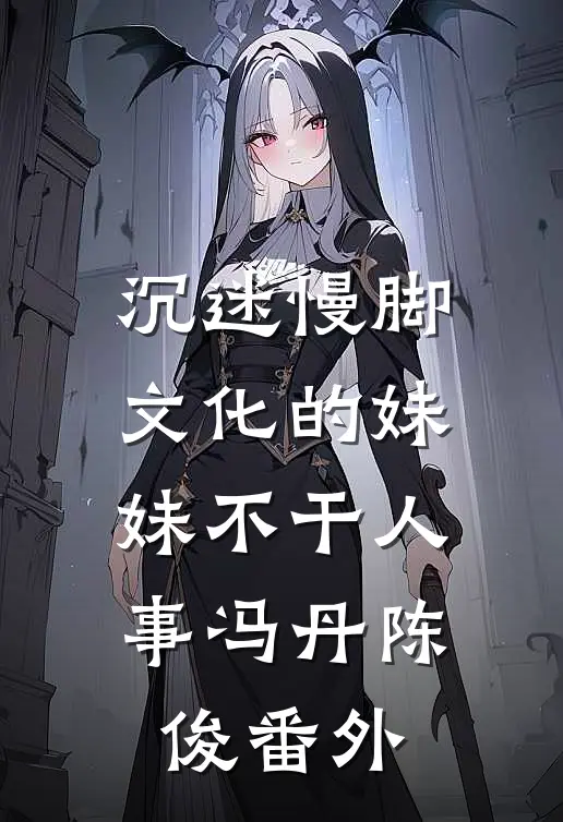 沉迷慢脚文化的妹妹不干人事冯丹陈俊番外