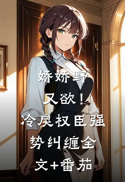 娇娇野又欲！冷戾权臣强势纠缠全文+番茄