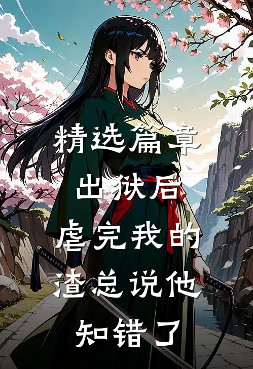 精选篇章出狱后，虐完我的渣总说他知错了