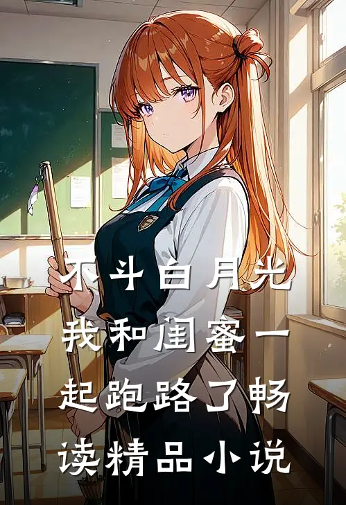 不斗白月光，我和闺蜜一起跑路了畅读精品小说