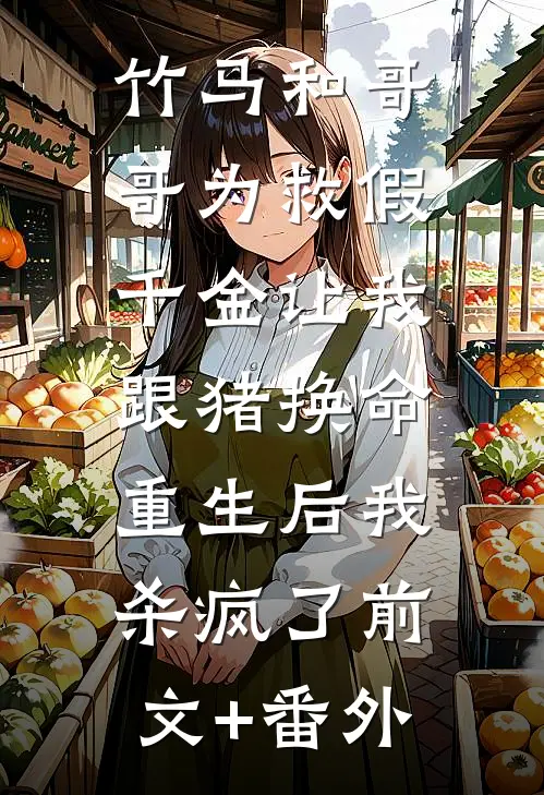 竹马和哥哥为救假千金让我跟猪换命，重生后我杀疯了前文+番外