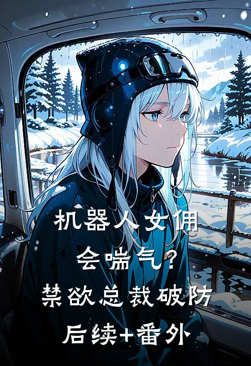 机器人女佣会喘气？禁欲总裁破防后续+番外