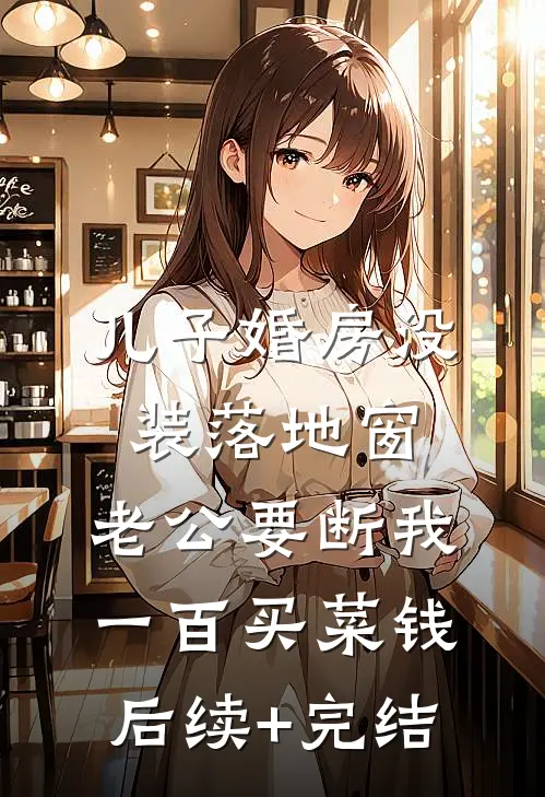 儿子婚房没装落地窗，老公要断我一百买菜钱后续+完结