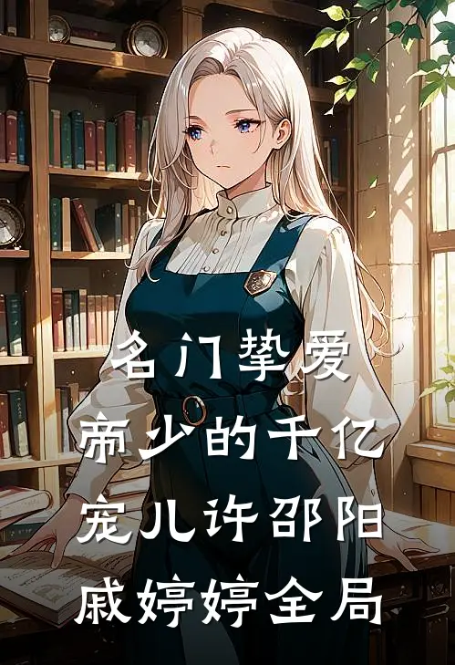 名门挚爱：帝少的千亿宠儿许邵阳戚婷婷全局
