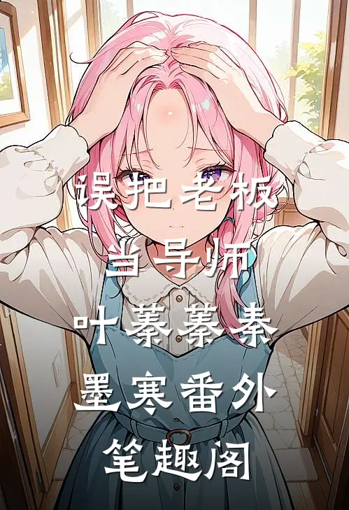 误把老板当导师：叶蓁蓁秦墨寒番外笔趣阁